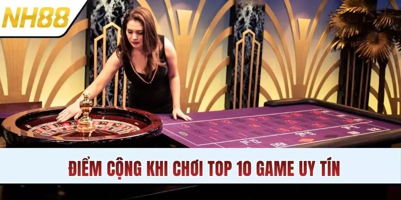 Điểm cộng khi chơi top 10 game uy tín tại nhà cái