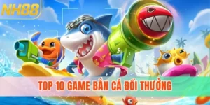 Top 10 Game Bắn Cá Đổi Thưởng Uy Tín Nhất Tại NH88